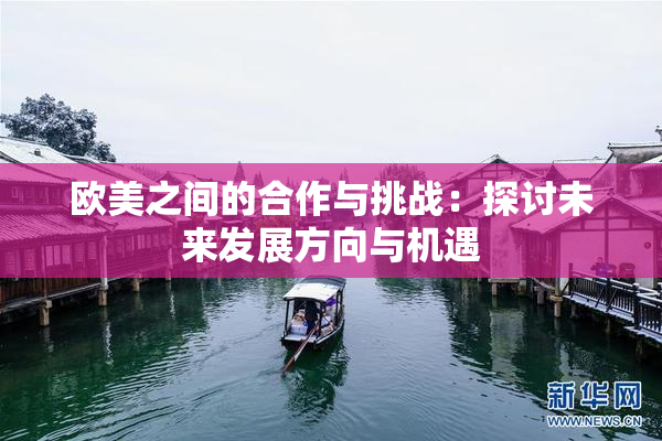 欧美之间的合作与挑战：探讨未来发展方向与机遇
