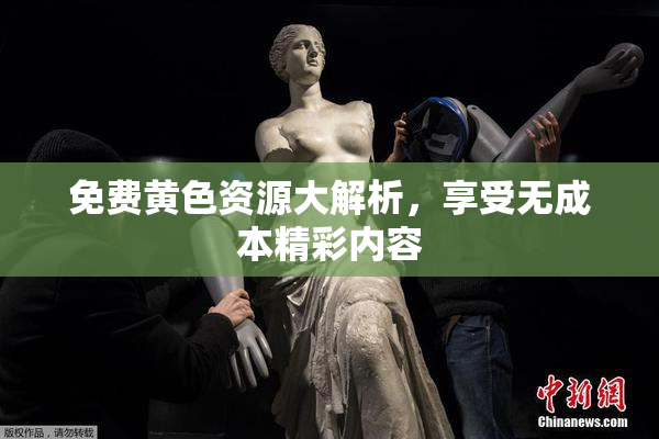 免费黄色资源大解析，享受无成本精彩内容