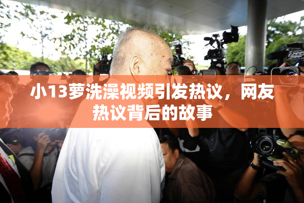 小13萝洗澡视频引发热议，网友热议背后的故事