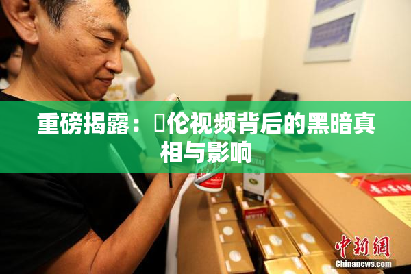 重磅揭露：亂伦视频背后的黑暗真相与影响