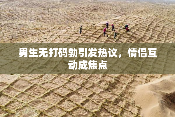 男生无打码勃引发热议，情侣互动成焦点
