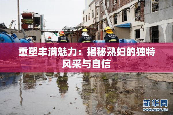 重塑丰满魅力：揭秘熟妇的独特风采与自信