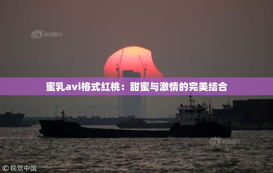蜜乳avi格式红桃：甜蜜与激情的完美结合