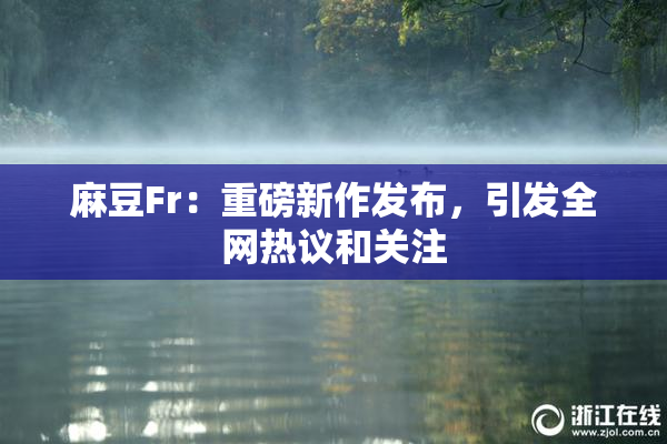 麻豆Fr：重磅新作发布，引发全网热议和关注