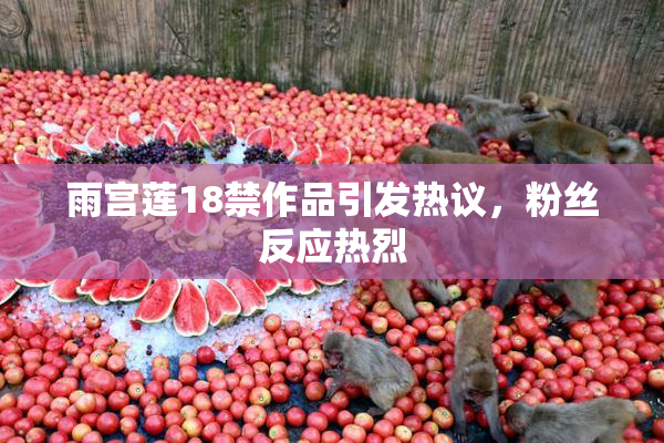 雨宫莲18禁作品引发热议，粉丝反应热烈