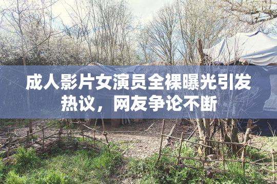 成人影片女演员全裸曝光引发热议，网友争论不断