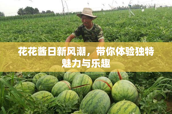 花花酱日新风潮，带你体验独特魅力与乐趣
