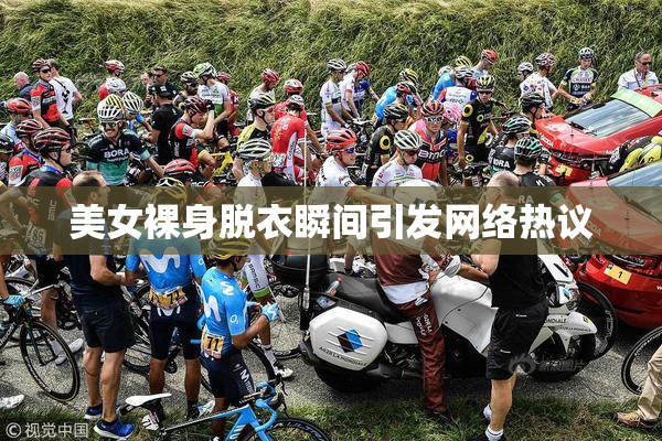 美女裸身脱衣瞬间引发网络热议
