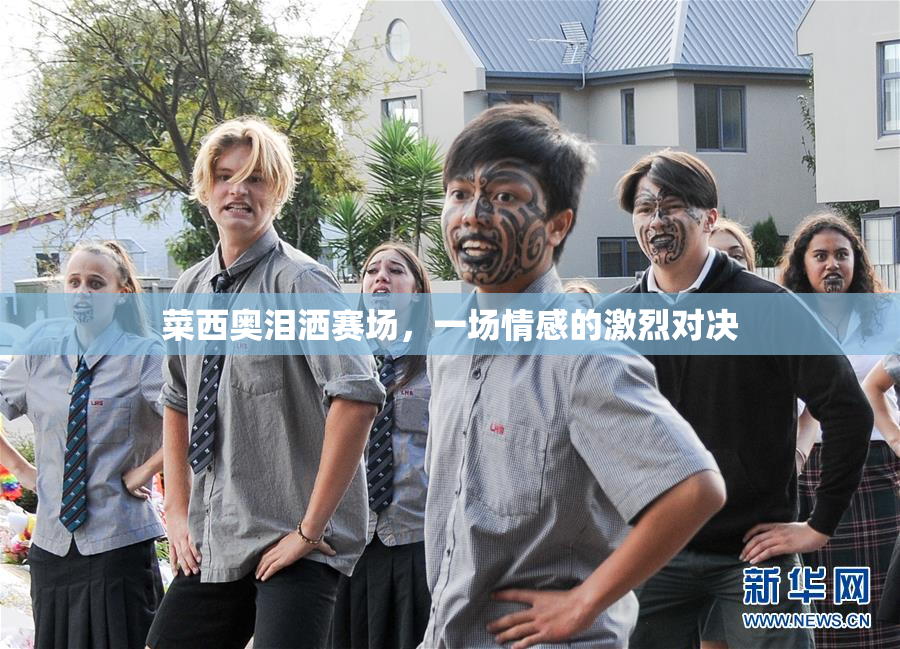 菜西奥泪洒赛场，一场情感的激烈对决
