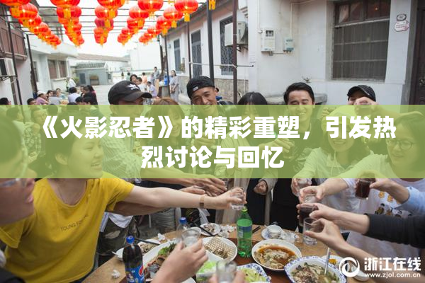 《火影忍者》的精彩重塑，引发热烈讨论与回忆