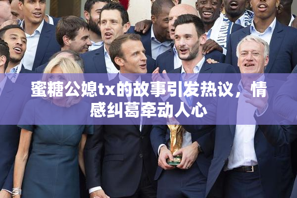 蜜糖公媳tx的故事引发热议，情感纠葛牵动人心