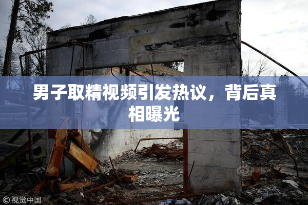 男子取精视频引发热议，背后真相曝光
