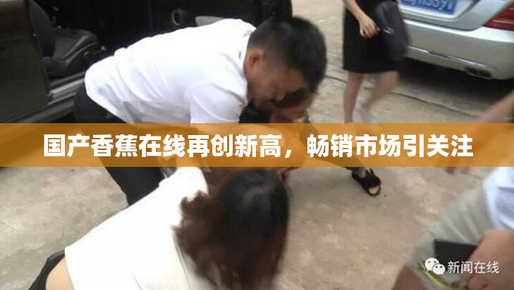 国产香蕉在线再创新高，畅销市场引关注