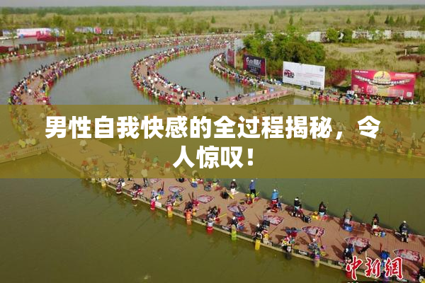 男性自我快感的全过程揭秘，令人惊叹！