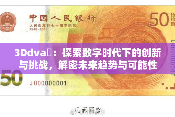3Ddva婬：探索数字时代下的创新与挑战，解密未来趋势与可能性