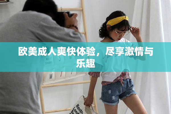 欧美成人爽快体验，尽享激情与乐趣