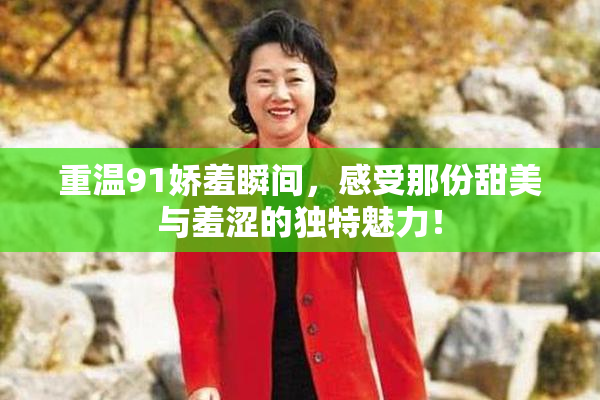 重温91娇羞瞬间，感受那份甜美与羞涩的独特魅力！