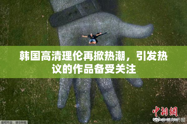 韩国高清理伦再掀热潮，引发热议的作品备受关注