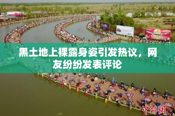 黑土地上裸露身姿引发热议，网友纷纷发表评论
