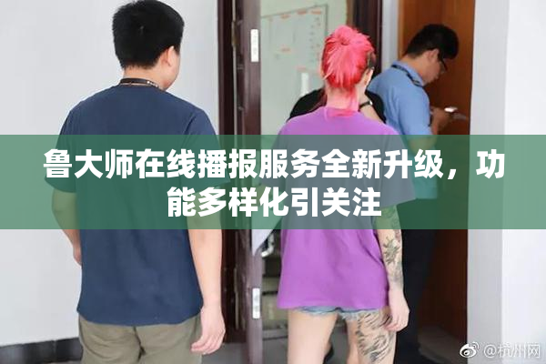 鲁大师在线播报服务全新升级，功能多样化引关注