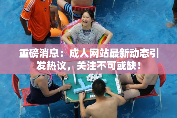 重磅消息：成人网站最新动态引发热议，关注不可或缺！