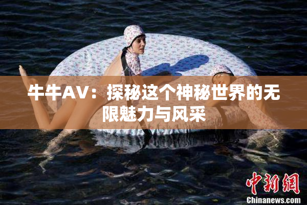 牛牛AV：探秘这个神秘世界的无限魅力与风采