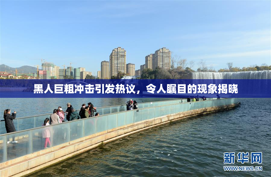 黑人巨粗冲击引发热议，令人瞩目的现象揭晓
