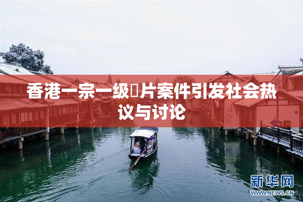 香港一宗一级婬片案件引发社会热议与讨论
