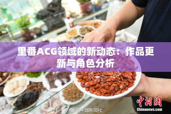 里番ACG领域的新动态：作品更新与角色分析