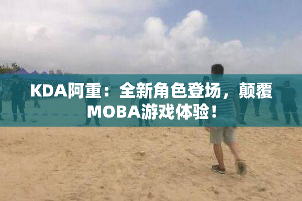 KDA阿重：全新角色登场，颠覆MOBA游戏体验！