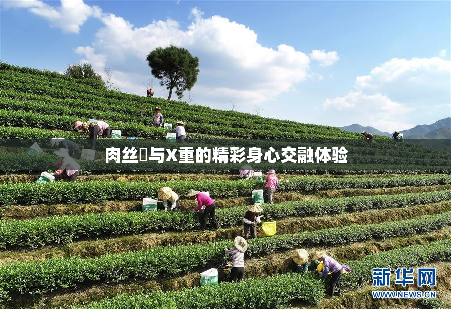 肉丝祙与X重的精彩身心交融体验