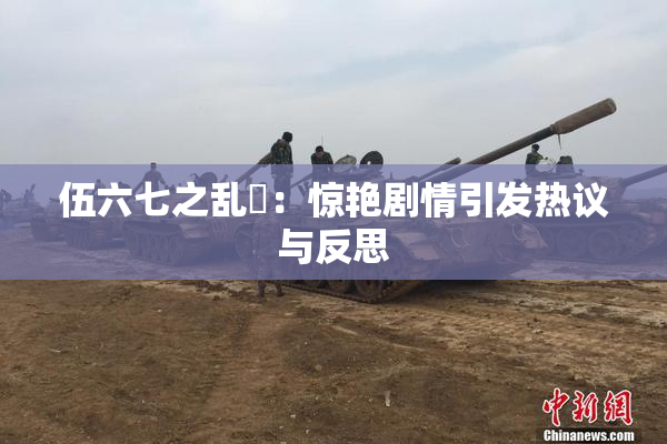 伍六七之乱婬：惊艳剧情引发热议与反思