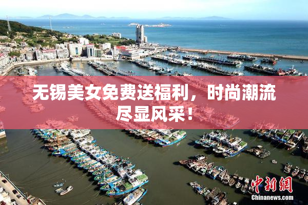无锡美女免费送福利，时尚潮流尽显风采！