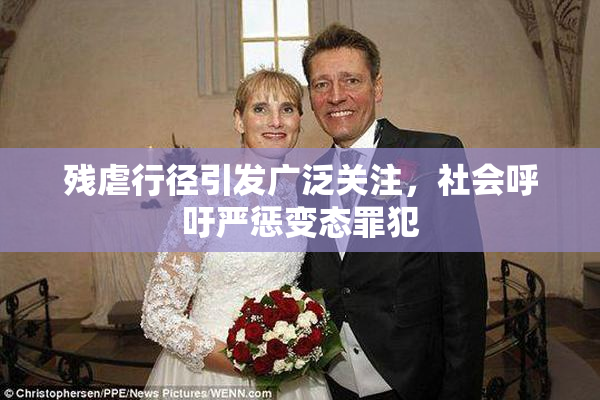 残虐行径引发广泛关注，社会呼吁严惩变态罪犯