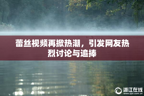 蕾丝视频再掀热潮，引发网友热烈讨论与追捧