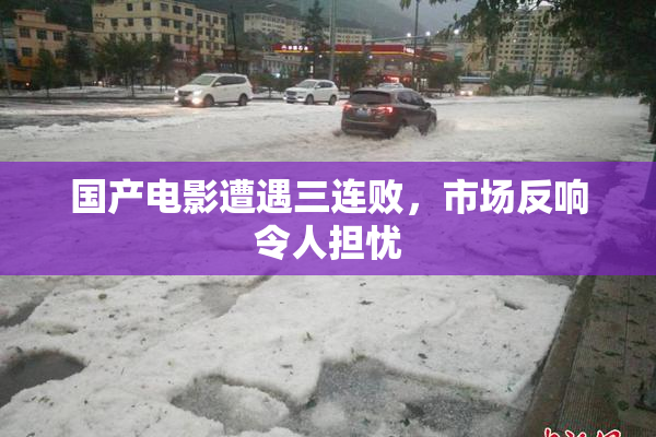 国产电影遭遇三连败，市场反响令人担忧
