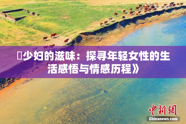 巜少妇的滋味：探寻年轻女性的生活感悟与情感历程》