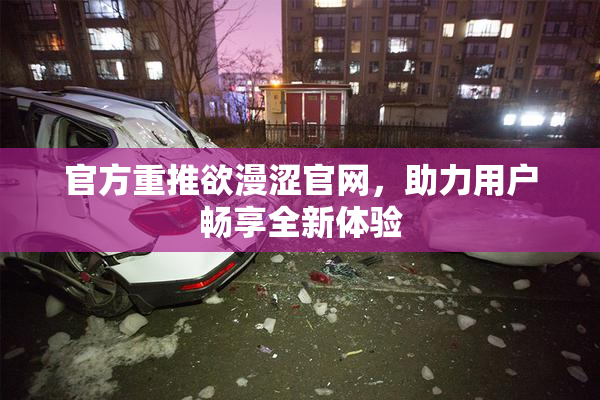 官方重推欲漫涩官网，助力用户畅享全新体验