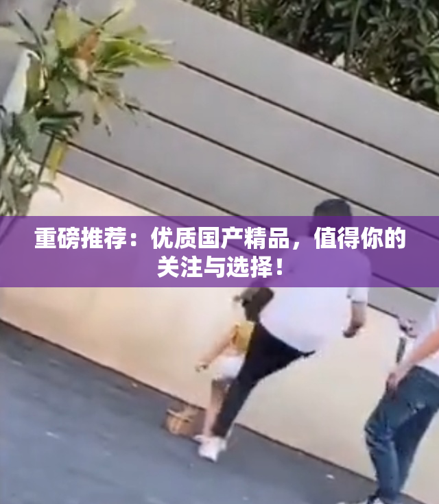重磅推荐：优质国产精品，值得你的关注与选择！