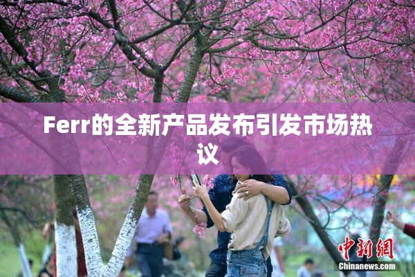 Ferr的全新产品发布引发市场热议