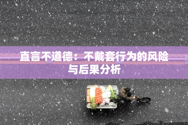 直言不道德：不戴套行为的风险与后果分析