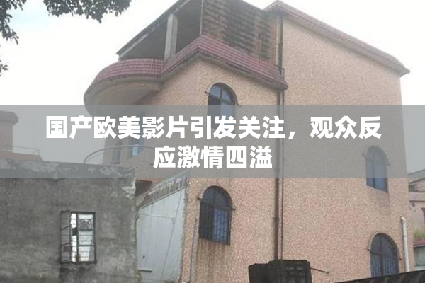 国产欧美影片引发关注，观众反应激情四溢