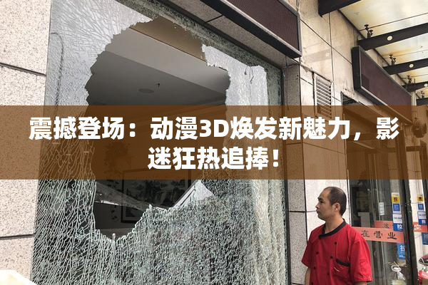 震撼登场：动漫3D焕发新魅力，影迷狂热追捧！