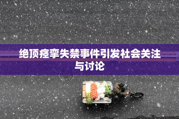 绝顶痉挛失禁事件引发社会关注与讨论