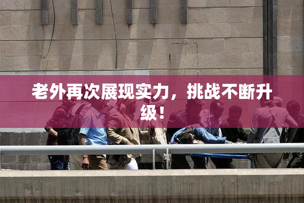 老外再次展现实力，挑战不断升级！