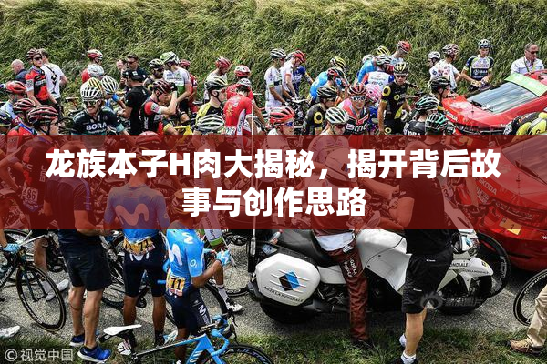 龙族本子H肉大揭秘，揭开背后故事与创作思路