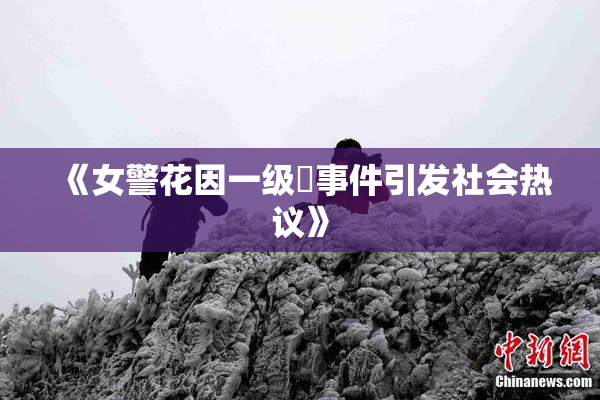 《女警花因一级婬事件引发社会热议》