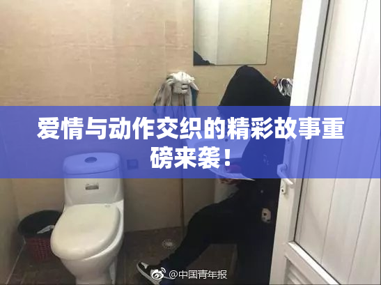 爱情与动作交织的精彩故事重磅来袭！