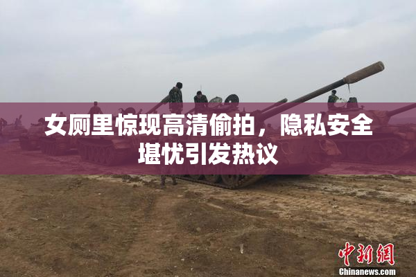 女厕里惊现高清偷拍，隐私安全堪忧引发热议