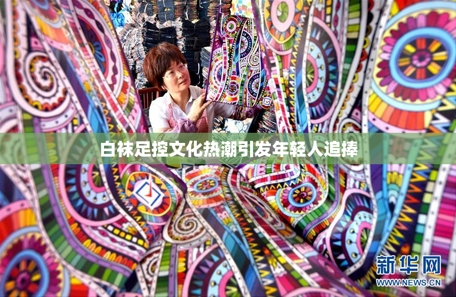 白袜足控文化热潮引发年轻人追捧